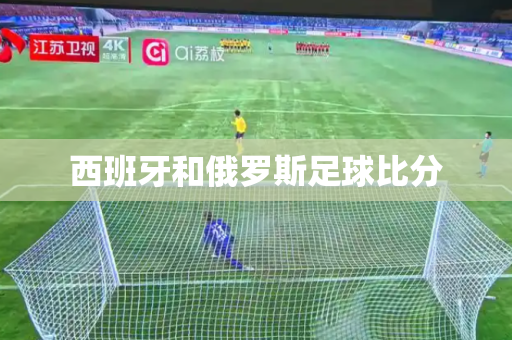 西班牙和俄罗斯足球比分 西班牙和俄罗斯足球比分