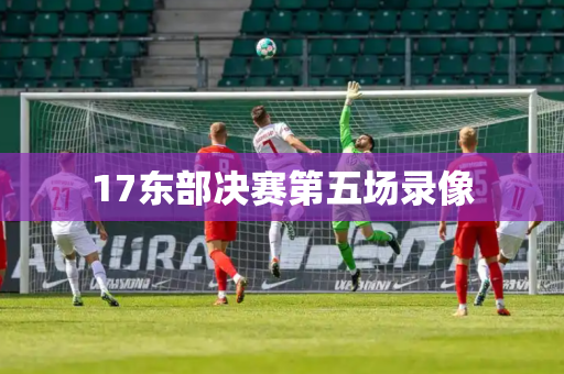 17东部决赛第五场录像 17东部决赛第五场录像