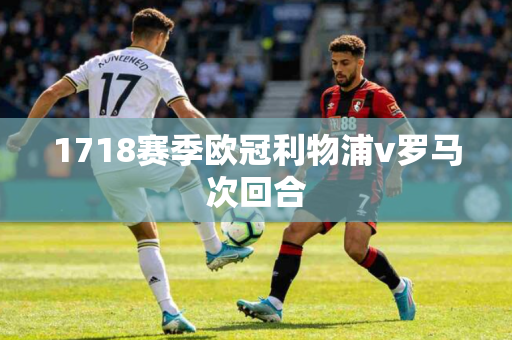 1718赛季欧冠利物浦v罗马次回合