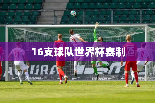 16支球队世界杯赛制 16支球队世界杯赛制
