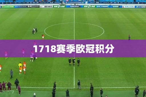 1718赛季欧冠积分 1718赛季欧冠积分