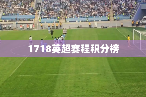 1718英超赛程积分榜 1718英超赛程积分榜