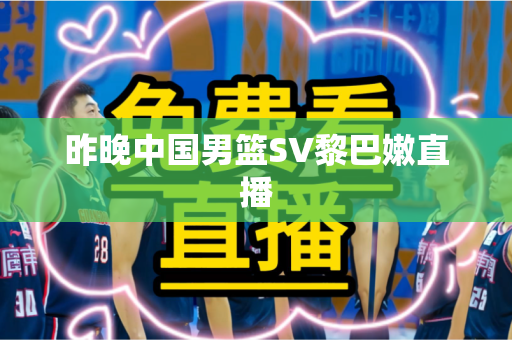 昨晚中国男篮SV黎巴嫩直播 昨晚中国男篮SV黎巴嫩直播