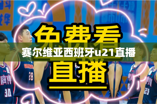 赛尔维亚西班牙u21直播 赛尔维亚西班牙u21直播
