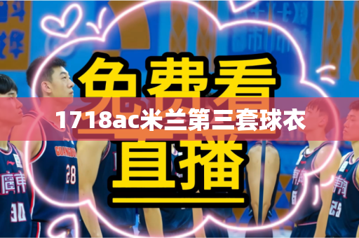 1718ac米兰第三套球衣 1718ac米兰第三套球衣