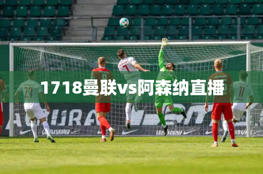 1718曼联vs阿森纳直播 1718曼联vs阿森纳直播