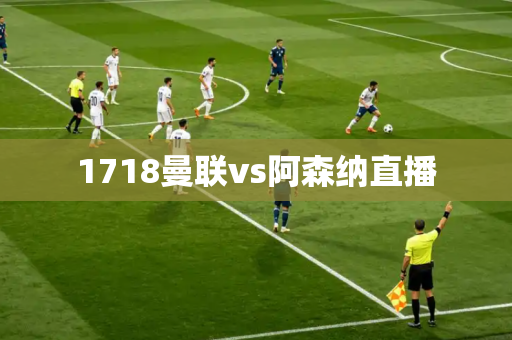 1718曼联vs阿森纳直播 1718曼联vs阿森纳直播