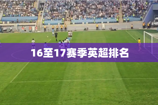 16至17赛季英超排名 16至17赛季英超排名