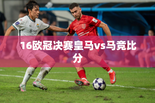 16欧冠决赛皇马vs马竞比分 16欧冠决赛皇马vs马竞比分