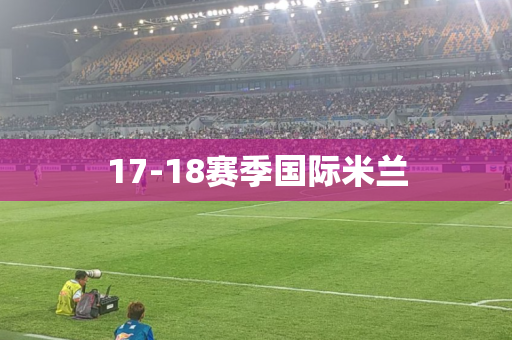 17-18赛季国际米兰 17-18赛季国际米兰