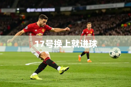 17号换上就进球 17号换上就进球