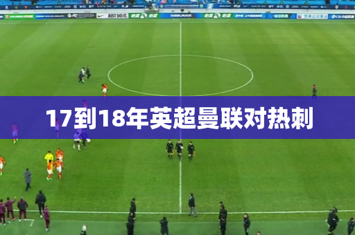 17到18年英超曼联对热刺 17到18年英超曼联对热刺