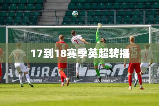 17到18赛季英超转播 17到18赛季英超转播