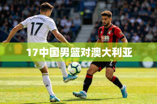 17中国男篮对澳大利亚