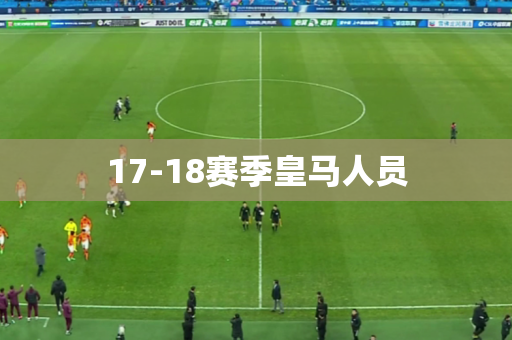 17-18赛季皇马人员 17-18赛季皇马人员