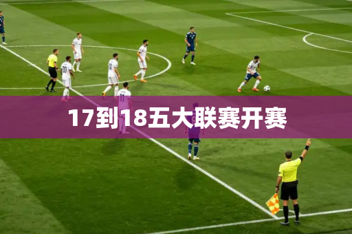 17到18五大联赛开赛 17到18五大联赛开赛