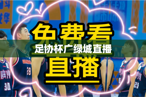 足协杯广绿城直播 足协杯广绿城直播