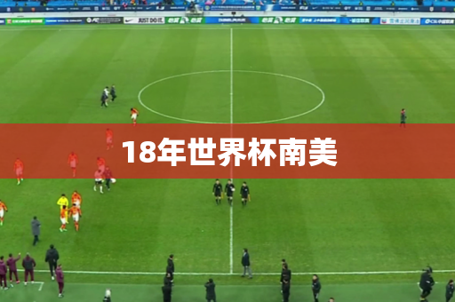 18年世界杯南美 18年世界杯南美