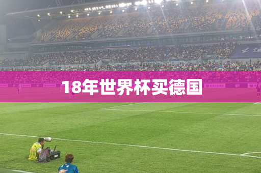 18年世界杯买德国 18年世界杯买德国