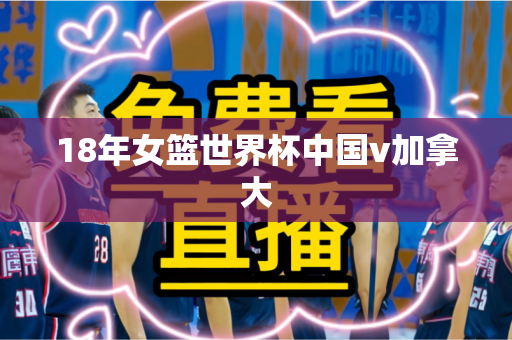 18年女篮世界杯中国v加拿大