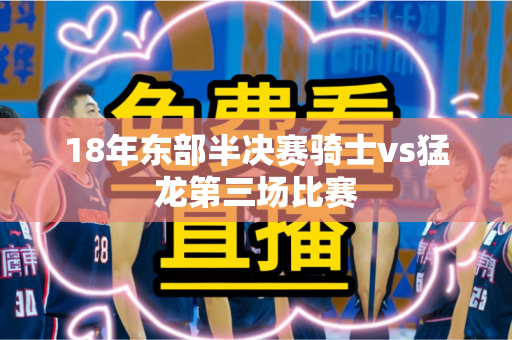 18年东部半决赛骑士vs猛龙第三场比赛 18年东部半决赛骑士vs猛龙第三场比赛