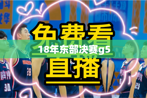 18年东部决赛g5 18年东部决赛g5