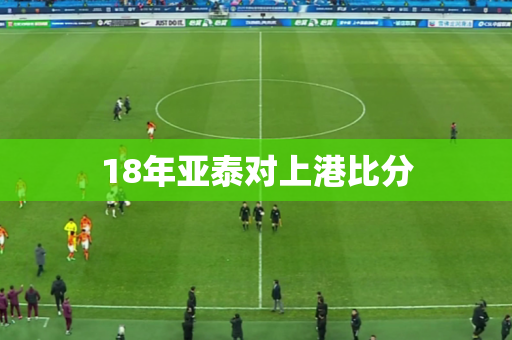 18年亚泰对上港比分 18年亚泰对上港比分