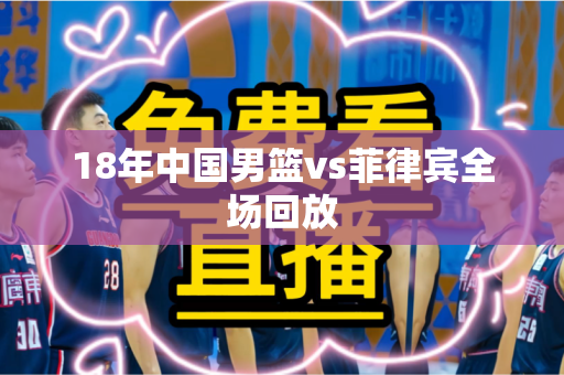 18年中国男篮vs菲律宾全场回放 18年中国男篮vs菲律宾全场回放