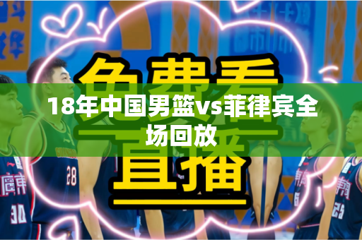 18年中国男篮vs菲律宾全场回放 18年中国男篮vs菲律宾全场回放
