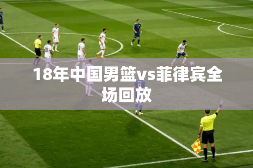 18年中国男篮vs菲律宾全场回放