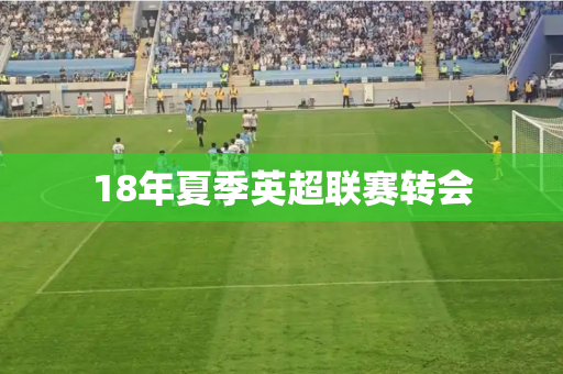 18年夏季英超联赛转会 18年夏季英超联赛转会