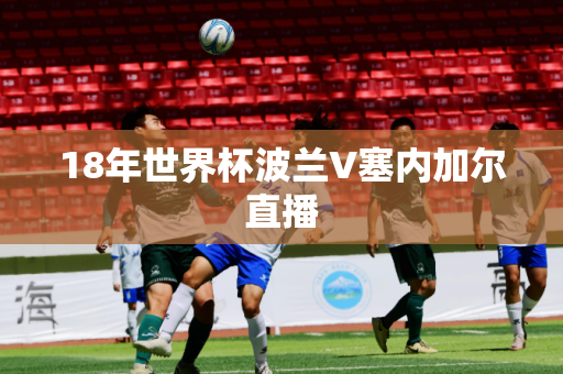 18年世界杯波兰V塞内加尔直播 18年世界杯波兰V塞内加尔直播