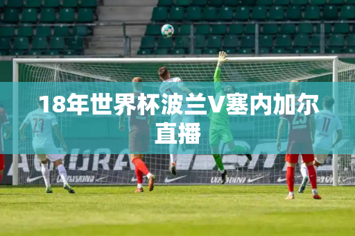 18年世界杯波兰V塞内加尔直播 18年世界杯波兰V塞内加尔直播