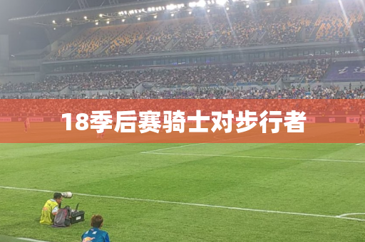 18季后赛骑士对步行者 18季后赛骑士对步行者
