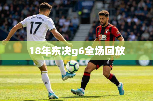 18年东决g6全场回放 18年东决g6全场回放