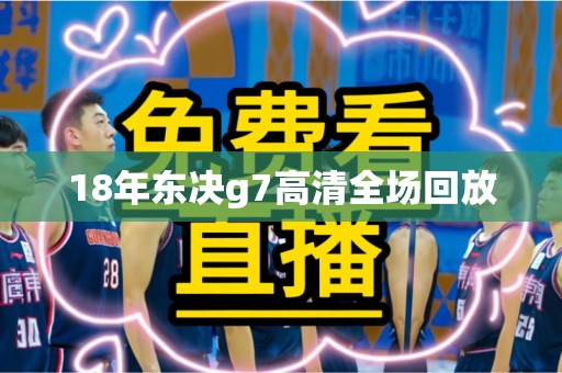 18年东决g7高清全场回放
