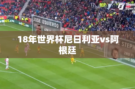 18年世界杯尼日利亚vs阿根廷 18年世界杯尼日利亚vs阿根廷