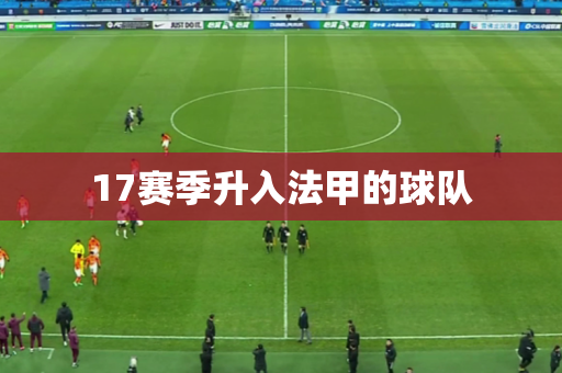 17赛季升入法甲的球队 17赛季升入法甲的球队