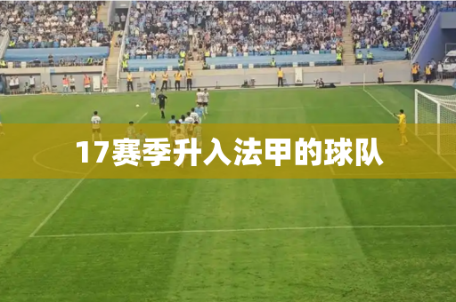 17赛季升入法甲的球队 17赛季升入法甲的球队