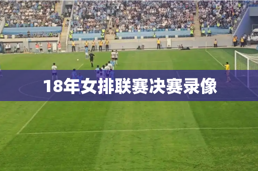 18年女排联赛决赛录像