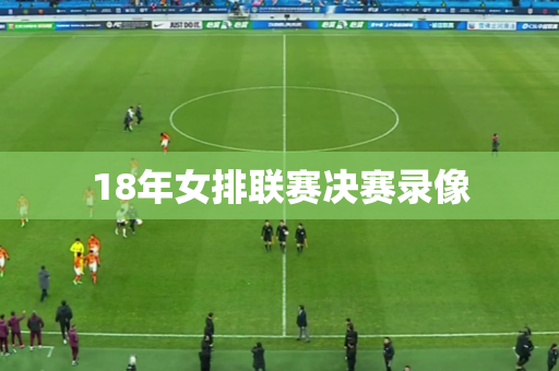 18年女排联赛决赛录像