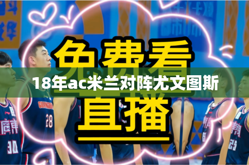 18年ac米兰对阵尤文图斯 18年ac米兰对阵尤文图斯