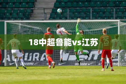 18中超鲁能vs江苏 18中超鲁能vs江苏