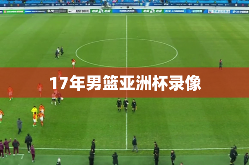 17年男篮亚洲杯录像 17年男篮亚洲杯录像