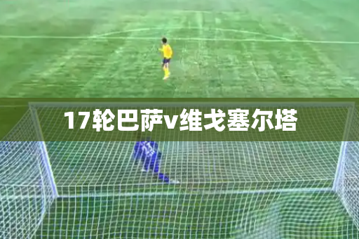 17轮巴萨v维戈塞尔塔 17轮巴萨v维戈塞尔塔