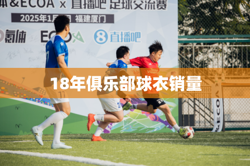 18年俱乐部球衣销量 18年俱乐部球衣销量