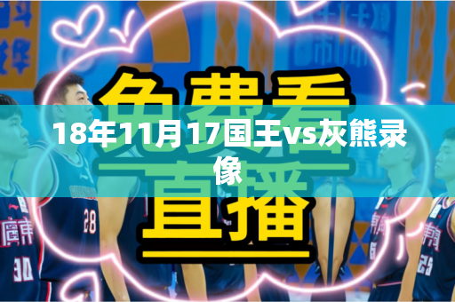 18年11月17国王vs灰熊录像 18年11月17国王vs灰熊录像