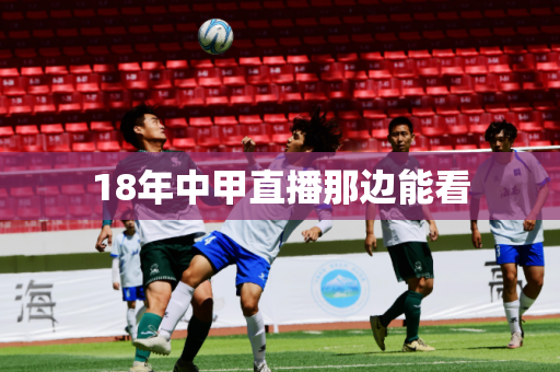 18年中甲直播那边能看 18年中甲直播那边能看