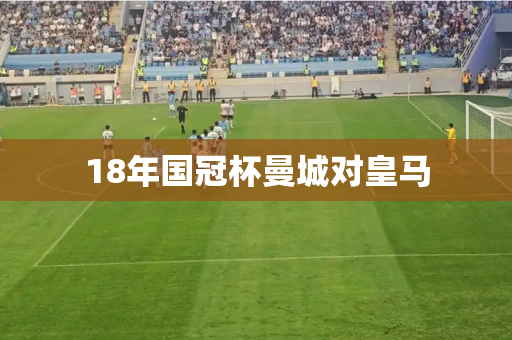 18年国冠杯曼城对皇马 18年国冠杯曼城对皇马