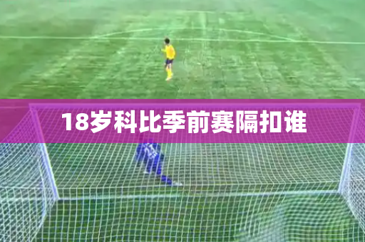18岁科比季前赛隔扣谁 18岁科比季前赛隔扣谁